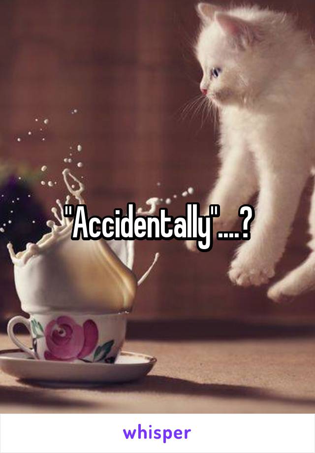 "Accidentally"....?