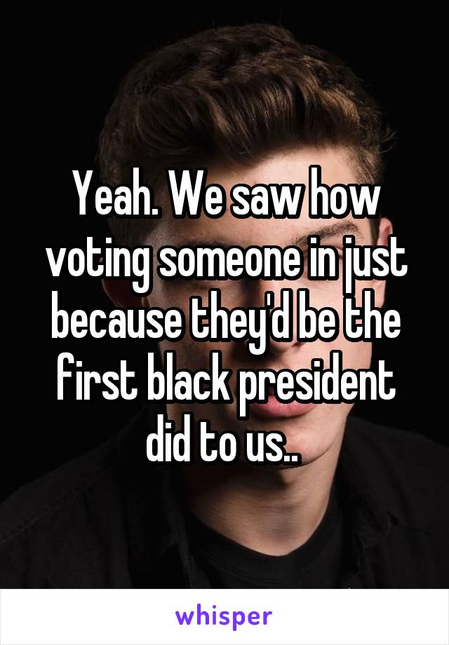Yeah. We saw how voting someone in just because they'd be the first black president did to us.. 