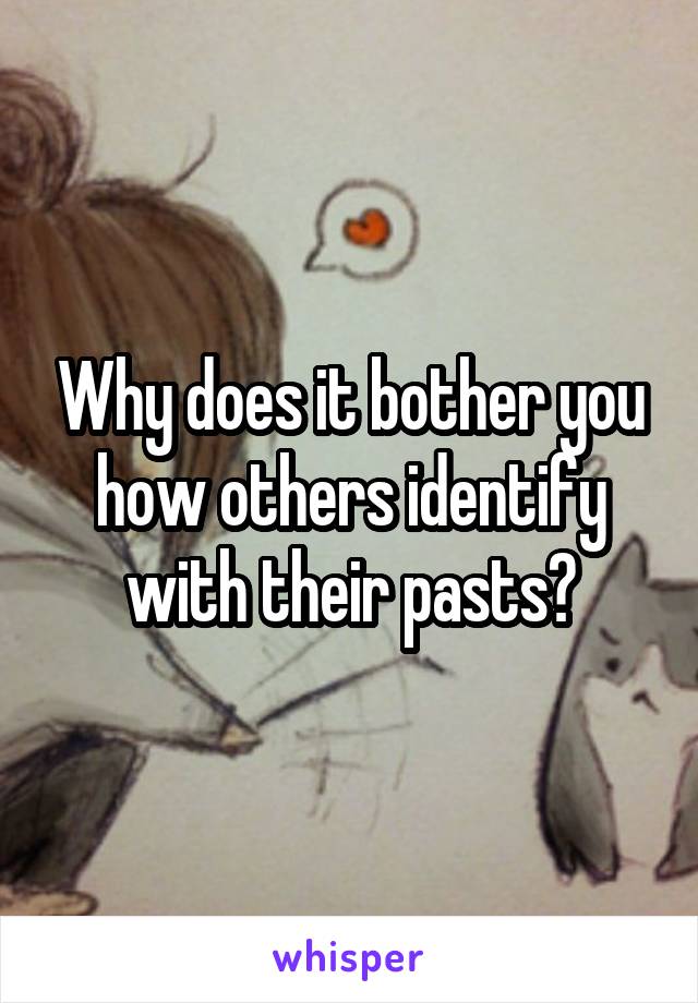 Why does it bother you how others identify with their pasts?