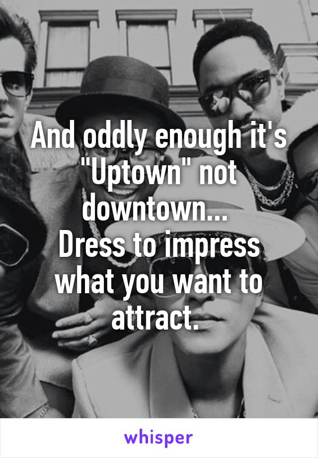 And oddly enough it's "Uptown" not downtown... 
Dress to impress what you want to attract. 