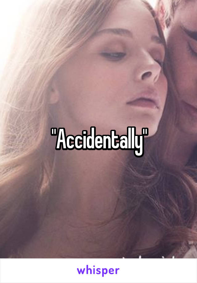 "Accidentally"