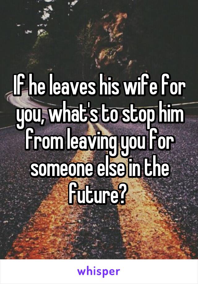 If he leaves his wife for you, what's to stop him from leaving you for someone else in the future? 