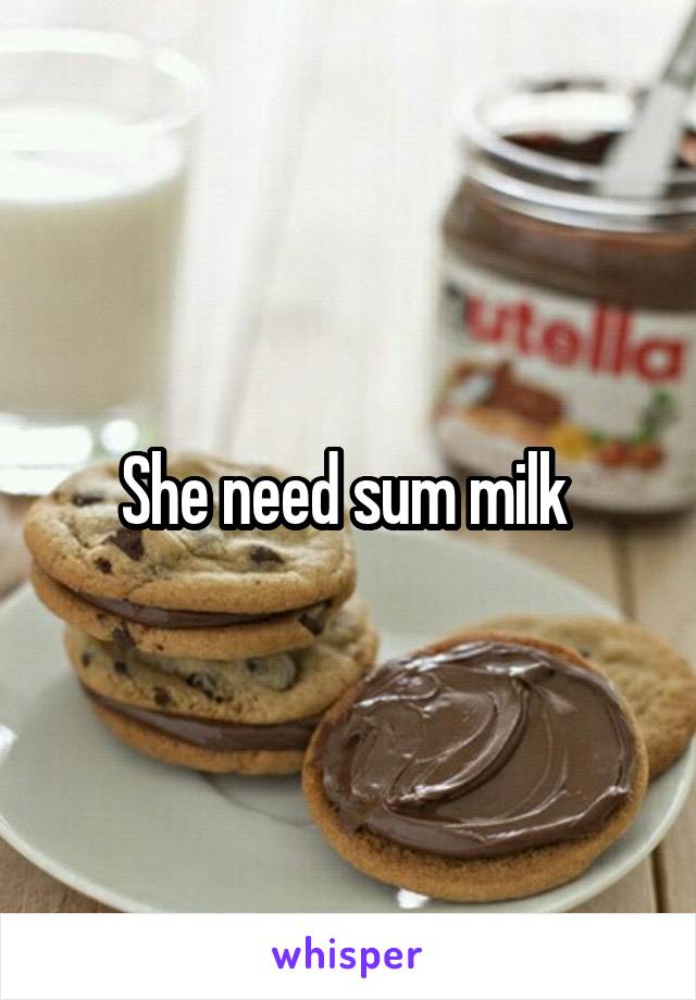 She need sum milk 