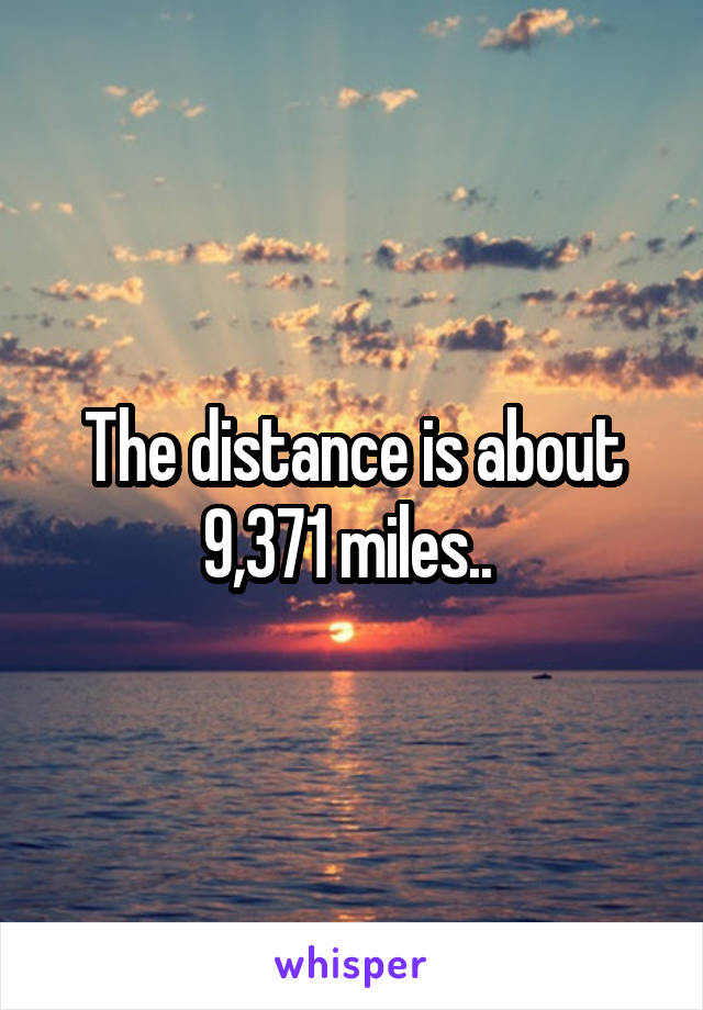 The distance is about 9,371 miles.. 