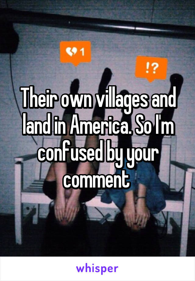 Their own villages and land in America. So I'm confused by your comment 