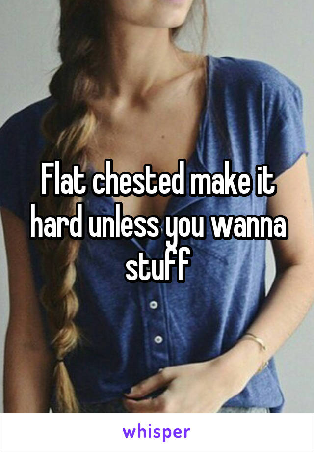 Flat chested make it hard unless you wanna stuff