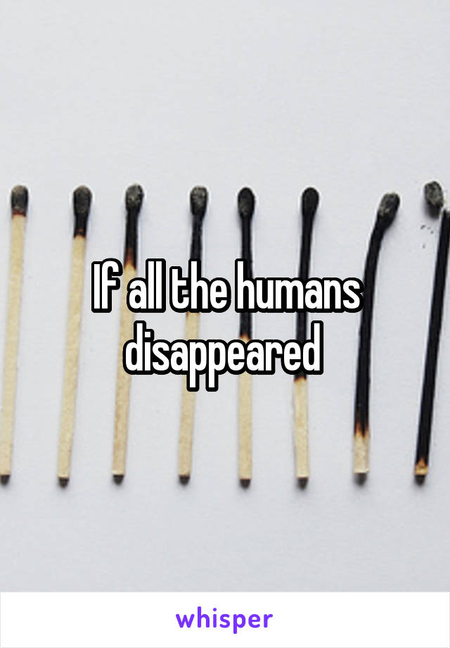 If all the humans disappeared 