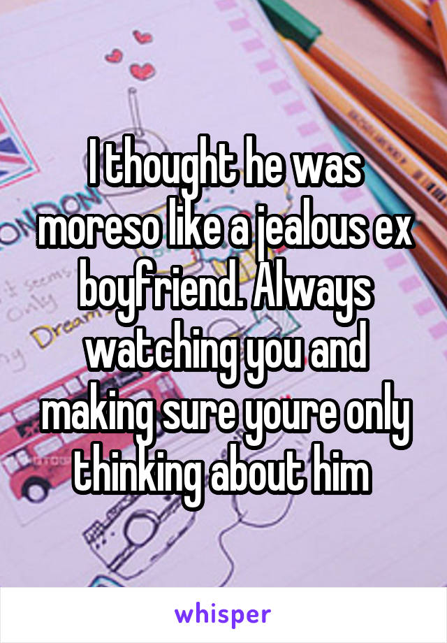 I thought he was moreso like a jealous ex boyfriend. Always watching you and making sure youre only thinking about him 