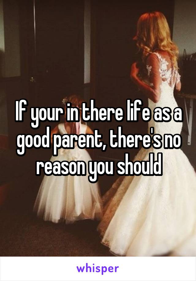 If your in there life as a good parent, there's no reason you should