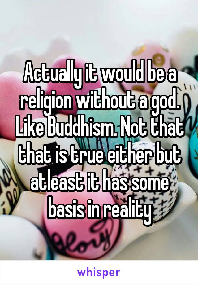 Actually it would be a religion without a god. Like Buddhism. Not that that is true either but atleast it has some basis in reality