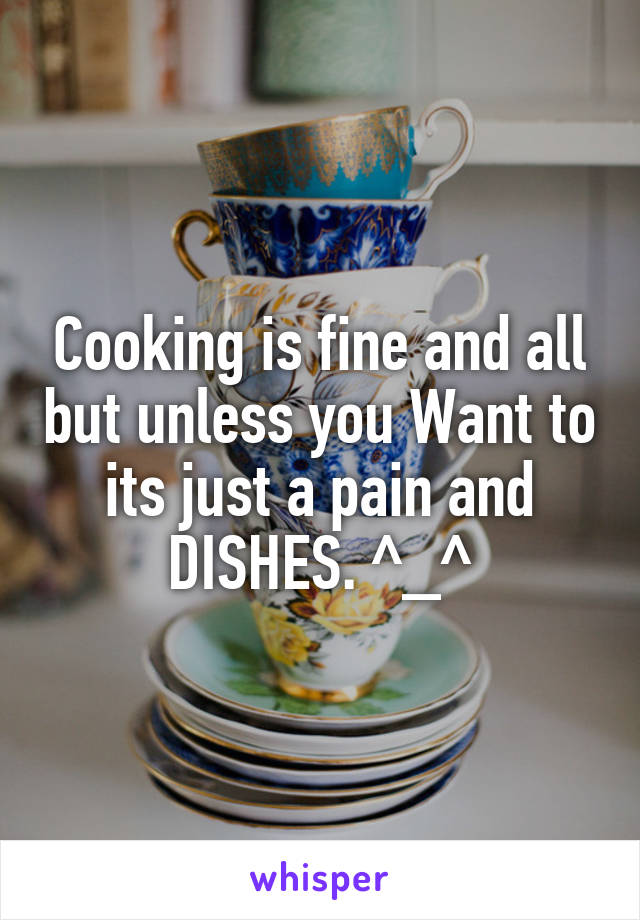 Cooking is fine and all but unless you Want to its just a pain and DISHES. ^_^