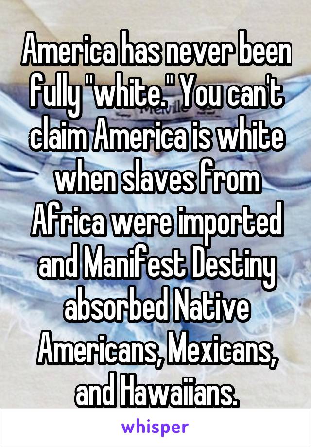 America has never been fully "white." You can't claim America is white when slaves from Africa were imported and Manifest Destiny absorbed Native Americans, Mexicans, and Hawaiians.