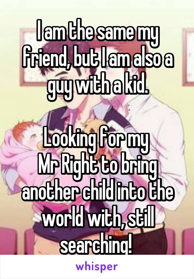 I am the same my friend, but I am also a guy with a kid.

Looking for my 
Mr Right to bring another child into the world with, still searching! 