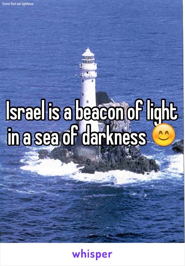 Israel is a beacon of light in a sea of darkness 😊