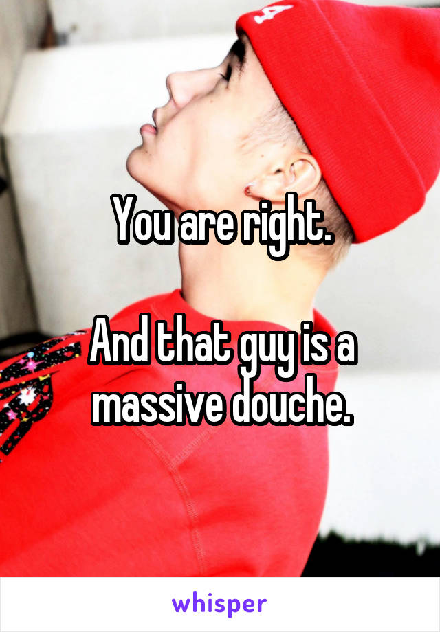 You are right.

And that guy is a massive douche.