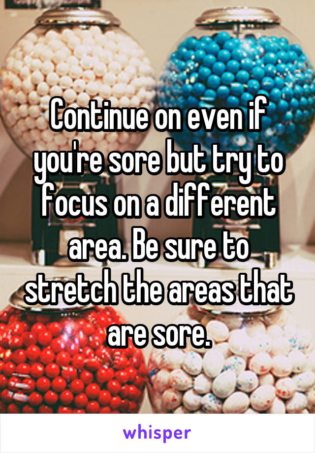 Continue on even if you're sore but try to focus on a different area. Be sure to stretch the areas that are sore.