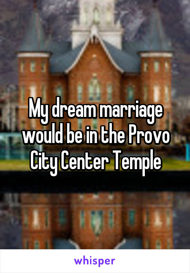 My dream marriage would be in the Provo City Center Temple