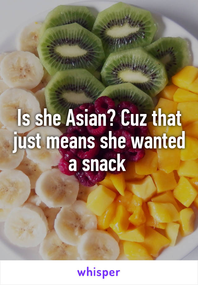 Is she Asian? Cuz that just means she wanted a snack 