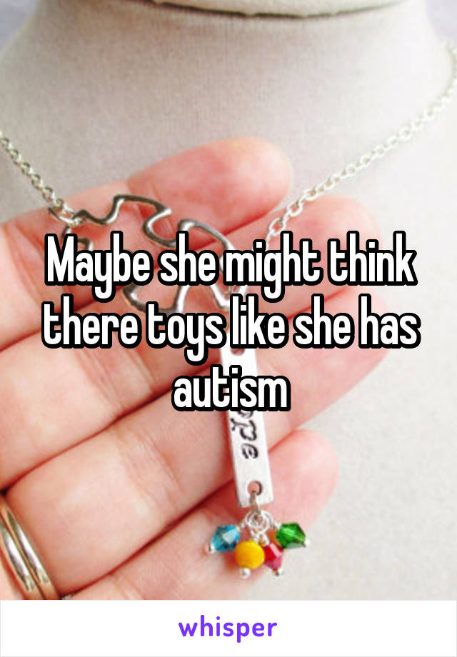 Maybe she might think there toys like she has autism