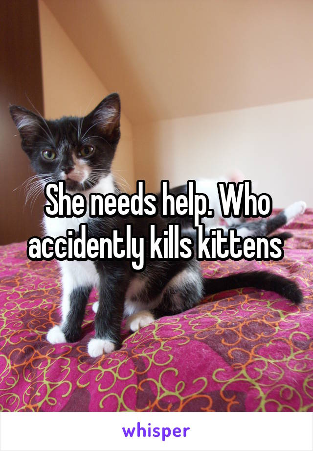 She needs help. Who accidently kills kittens 