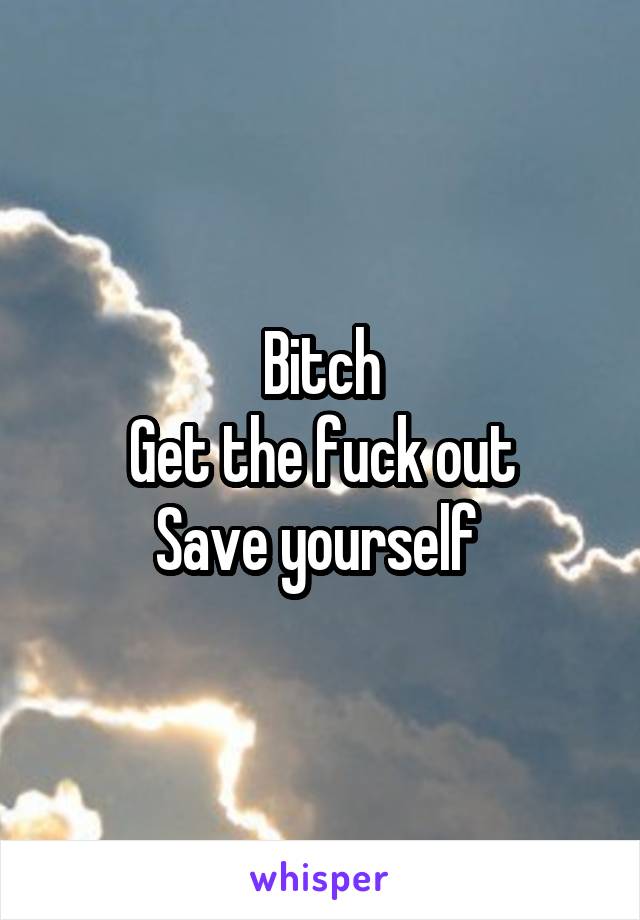 Bitch
Get the fuck out
Save yourself 