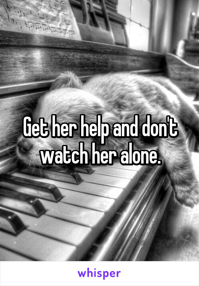 Get her help and don't watch her alone.