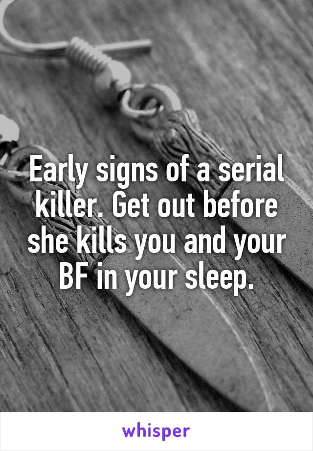 Early signs of a serial killer. Get out before she kills you and your BF in your sleep.