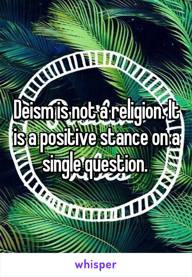Deism is not a religion. It is a positive stance on a single question. 