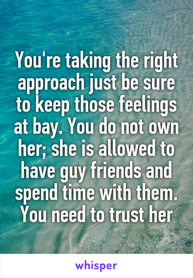 You're taking the right approach just be sure to keep those feelings at bay. You do not own her; she is allowed to have guy friends and spend time with them. You need to trust her