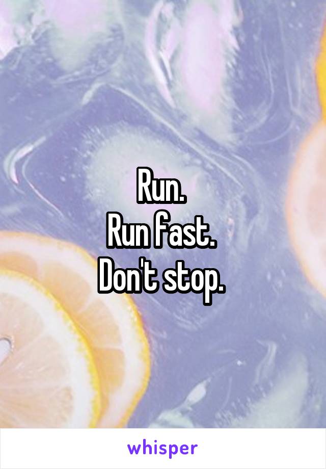 Run. 
Run fast. 
Don't stop. 