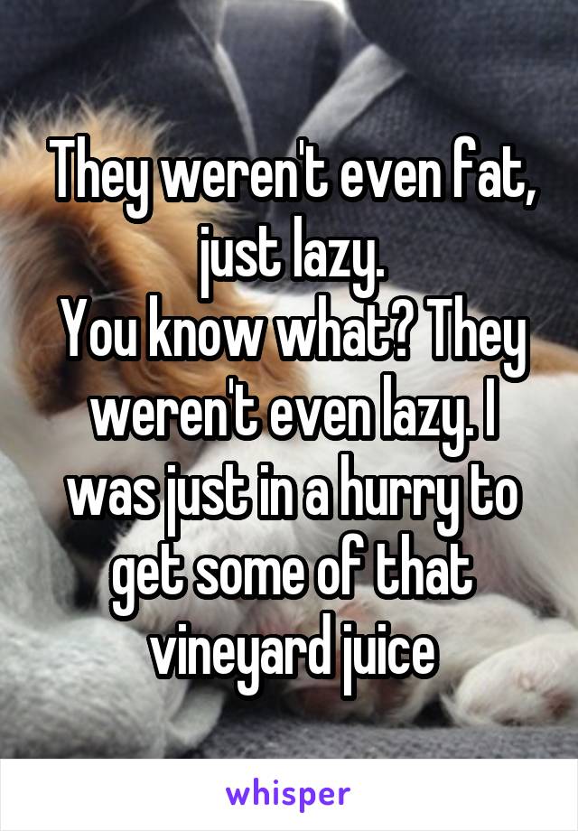 They weren't even fat, just lazy.
You know what? They weren't even lazy. I was just in a hurry to get some of that vineyard juice
