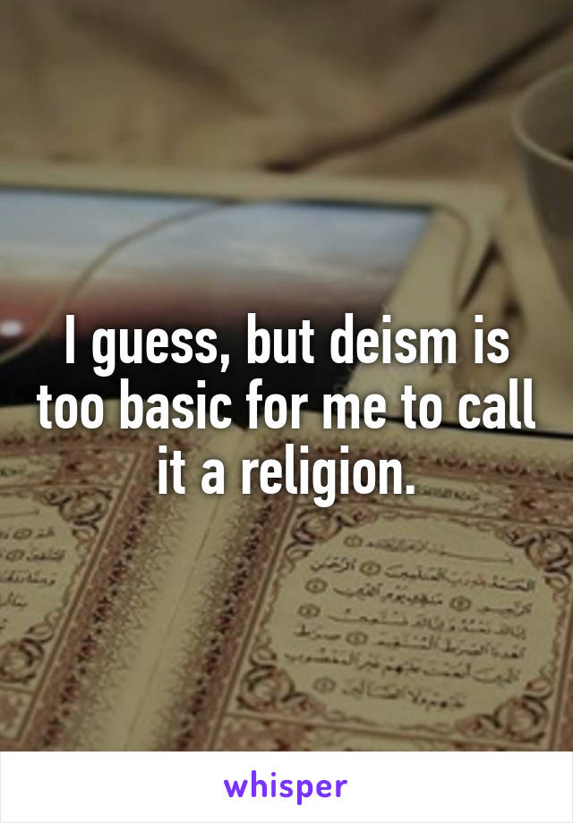 I guess, but deism is too basic for me to call it a religion.