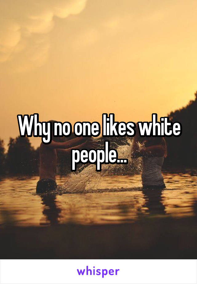 Why no one likes white people...