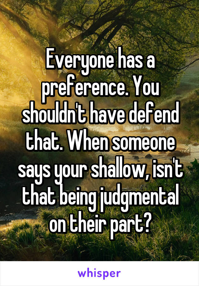 Everyone has a preference. You shouldn't have defend that. When someone says your shallow, isn't that being judgmental on their part?