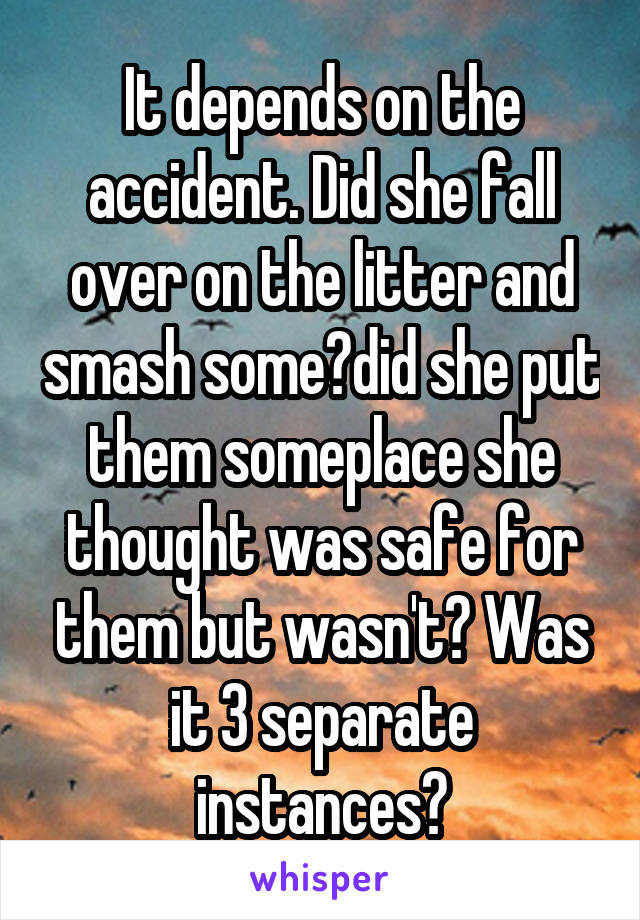 It depends on the accident. Did she fall over on the litter and smash some?did she put them someplace she thought was safe for them but wasn't? Was it 3 separate instances?