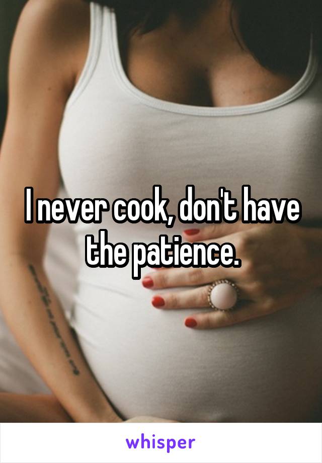 I never cook, don't have the patience.