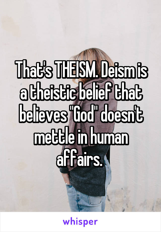 That's THEISM. Deism is a theistic belief that believes "God" doesn't mettle in human affairs. 