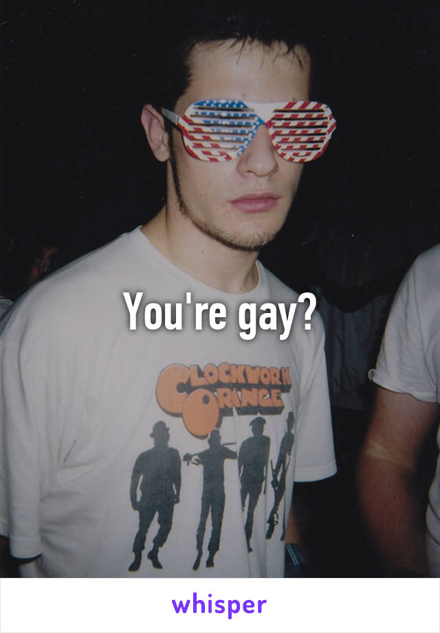 You're gay?