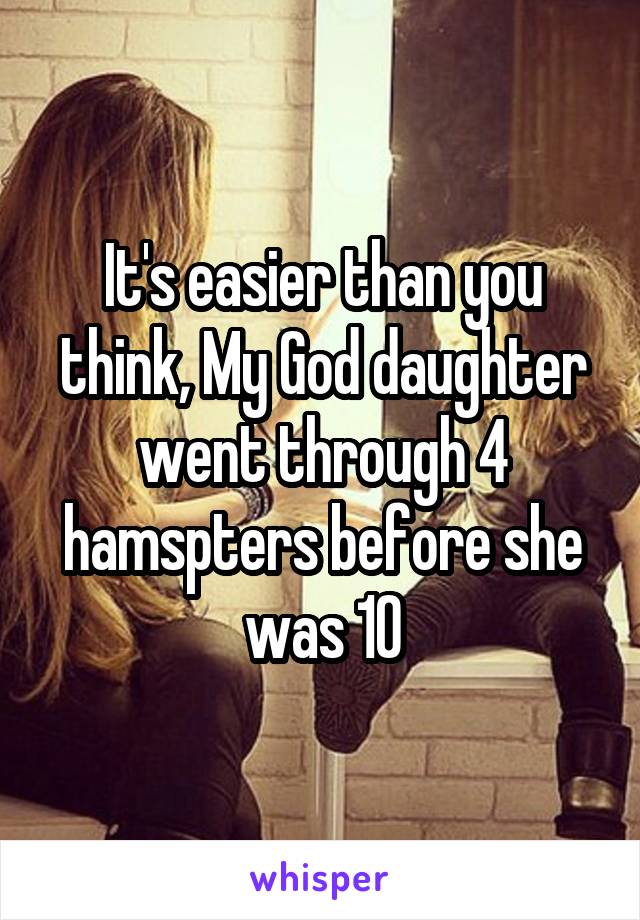 It's easier than you think, My God daughter went through 4 hamspters before she was 10