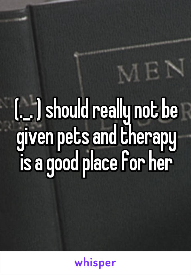 (._. ) should really not be given pets and therapy is a good place for her