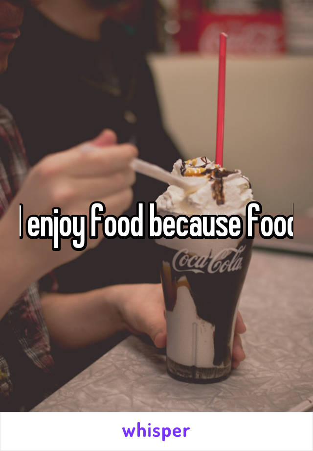I enjoy food because food
