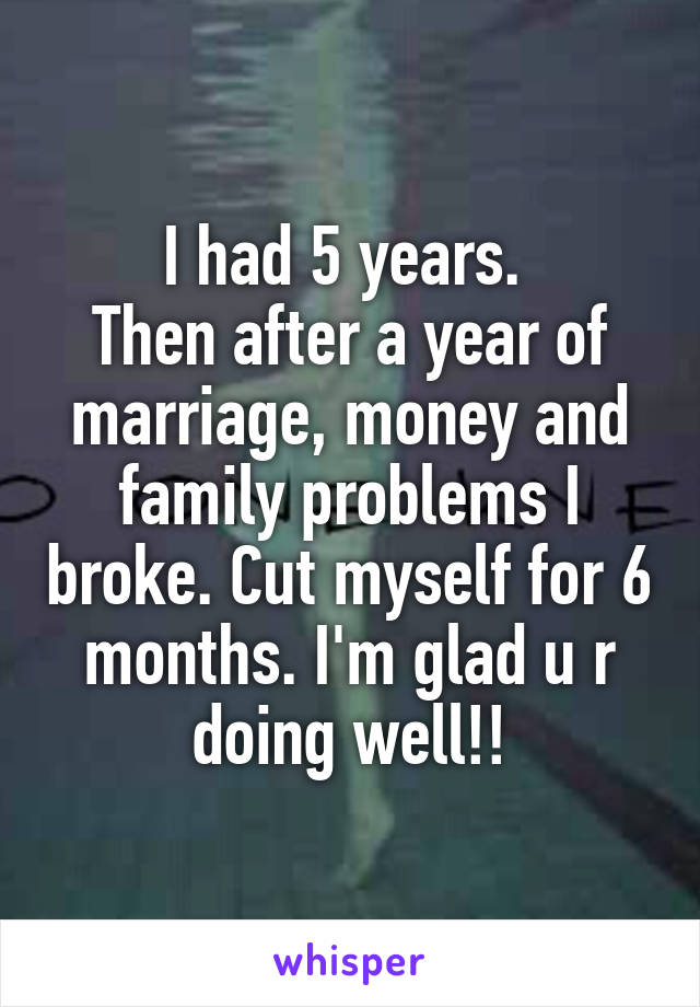I had 5 years. 
Then after a year of marriage, money and family problems I broke. Cut myself for 6 months. I'm glad u r doing well!!