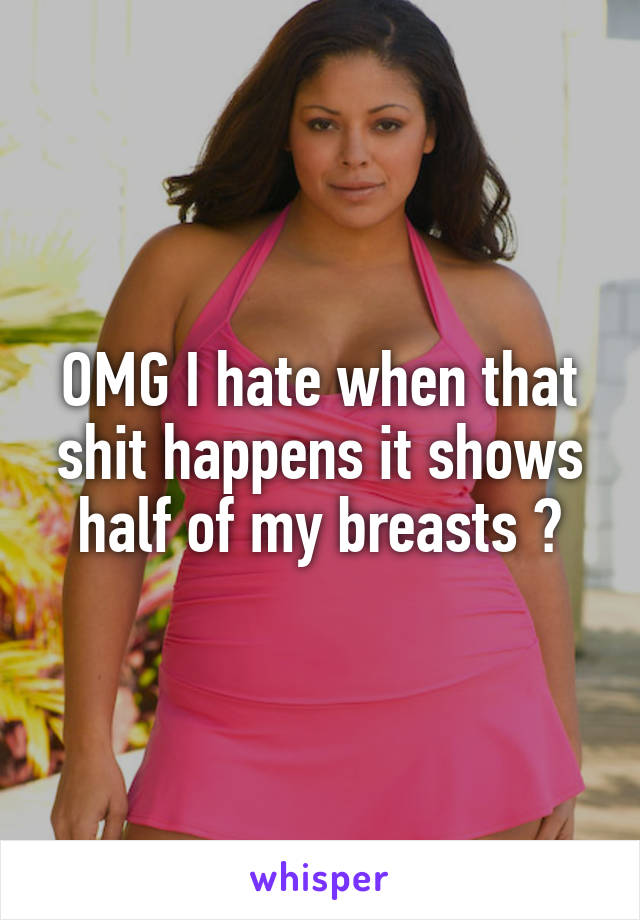 OMG I hate when that shit happens it shows half of my breasts 😒