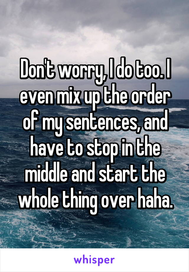 Don't worry, I do too. I even mix up the order of my sentences, and have to stop in the middle and start the whole thing over haha.
