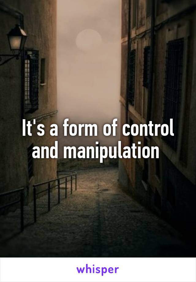 It's a form of control and manipulation 