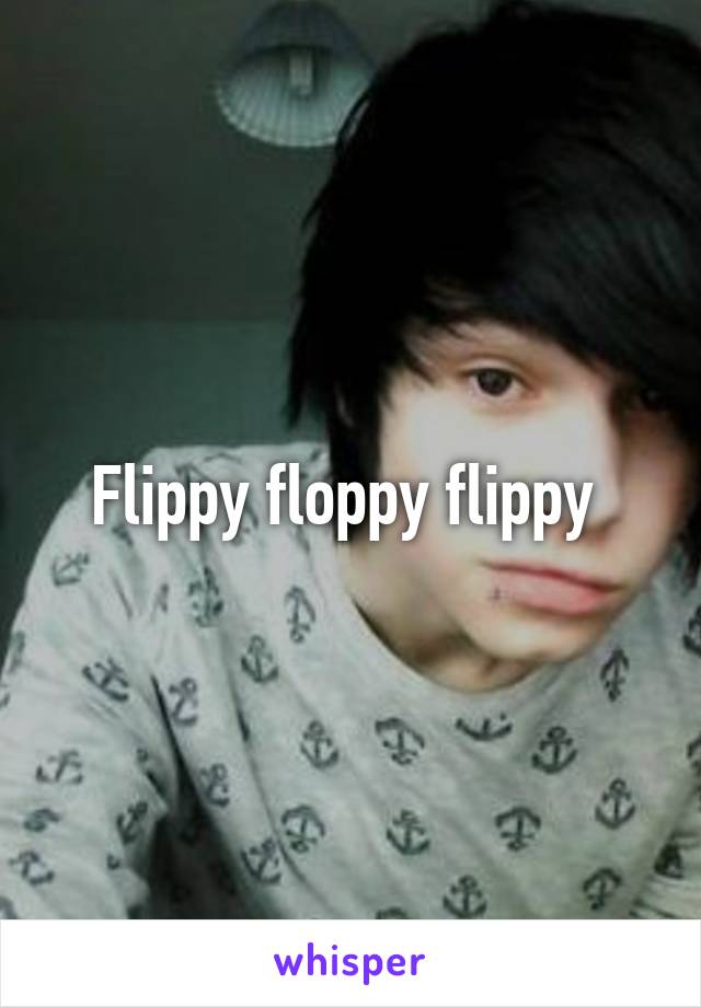 Flippy floppy flippy 