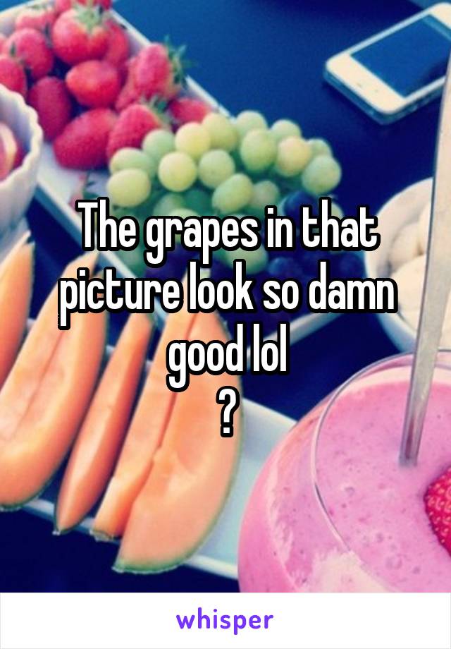 The grapes in that picture look so damn good lol
😥