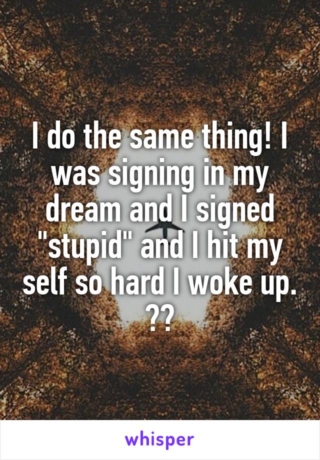 I do the same thing! I was signing in my dream and I signed "stupid" and I hit my self so hard I woke up. 😂😂