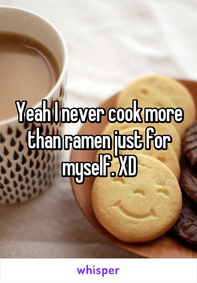 Yeah I never cook more than ramen just for myself. XD