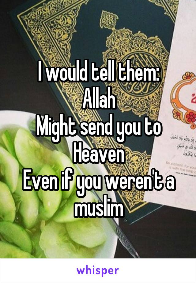 I would tell them:
Allah
Might send you to
Heaven
Even if you weren't a muslim